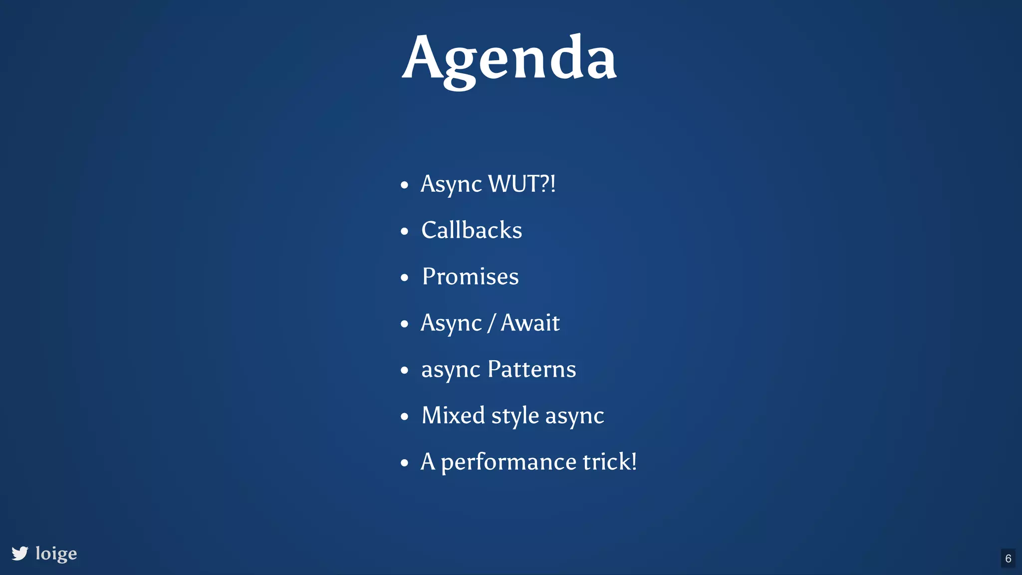Agenda Async WUT?! Callbacks Promises Async / Await async Patterns Mixed style async A performance trick! loige 6 