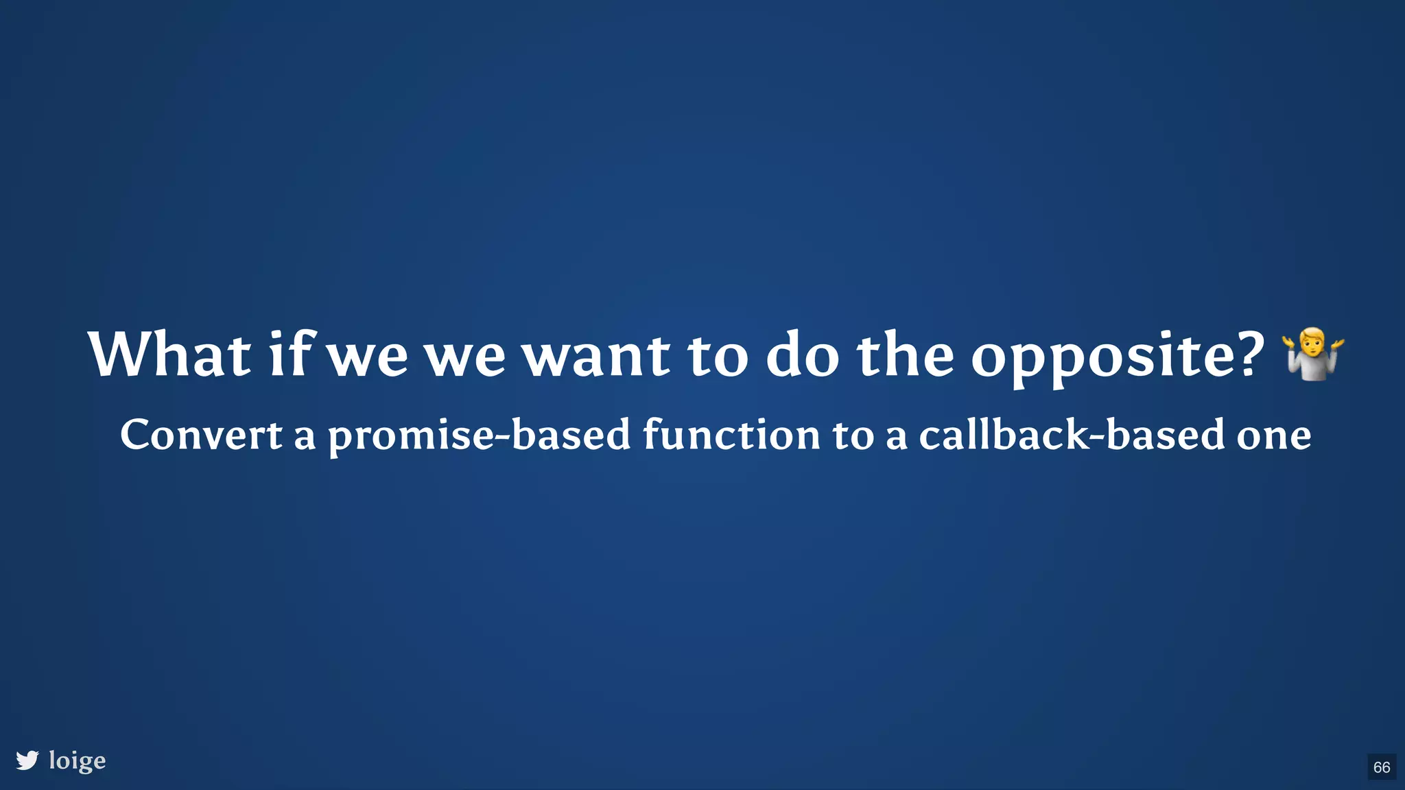What if we we want to do the opposite? 🤷 Convert a promise-based function to a callback-based one loige 66 
