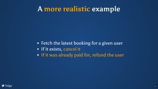 A more realistic example
Fetch the latest booking for a given user
If it exists, cancel it
If it was already paid for, refund the user
loige 21
 