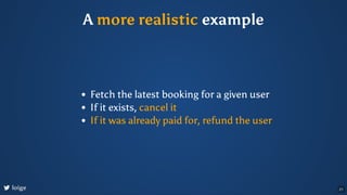 A more realistic example
Fetch the latest booking for a given user
If it exists, cancel it
If it was already paid for, ref...