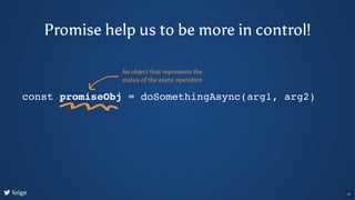 Promise help us to be more in control!
const promiseObj = doSomethingAsync(arg1, arg2)
An object that represents the
statu...