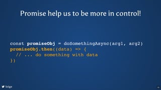 const promiseObj = doSomethingAsync(arg1, arg2)
promiseObj.then((data) => {
// ... do something with data
})
loige
Promise...