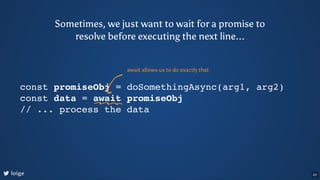 Sometimes, we just want to wait for a promise to
resolve before executing the next line...
const promiseObj = doSomethingA...