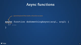 Async functions
async function doSomethingAsync(arg1, arg2) {
// ...
}
special keyword that marks a function as async
loig...