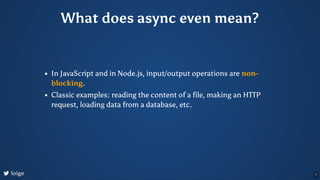 What does async even mean?
In JavaScript and in Node.js, input/output operations are non-
blocking.
Classic examples: read...