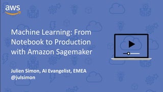 Machine Learning: From
Notebook to Production
with Amazon Sagemaker
Julien Simon, AI Evangelist, EMEA
@julsimon
 