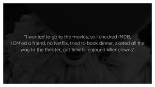 “I wanted to go to the movies, so I checked IMDB,
I DM’ed a friend, no Netﬂix, tried to book dinner, skated all the
way to the theater, got tickets, enjoyed killer clowns”
 