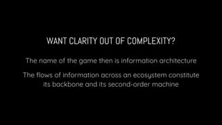 WANT CLARITY OUT OF COMPLEXITY?
The name of the game then is information architecture
The ﬂows of information across an ecosystem constitute
its backbone and its second-order machine
 