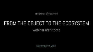 webinar architecta
FROM THE OBJECT TO THE ECOSYSTEM
andreas @resmini
November 15 2019
 
