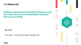 Strategic, Operational & Reliability Objectives and
their importance in driving Reliability Centered
Maintenance (RCM).
Nov 2017
Cyrus Sorab – WIoT Technical Sales Manager (UKI)
 