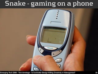 Snake - gaming on a phone




Emerging Tech 2006 - Tom Armitage - Is Controller Design Killing Creativity in Videogames?   25