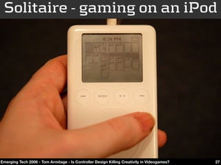 Solitaire - gaming on an iPod




Emerging Tech 2006 - Tom Armitage - Is Controller Design Killing Creativity in Videogame...
