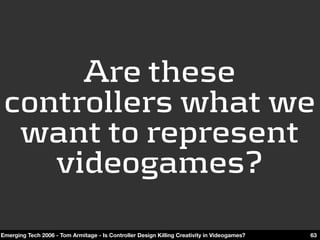 Are these 
 controllers what we 
  want to represent 
    videogames?
Emerging Tech 2006 - Tom Armitage - Is Controller De...
