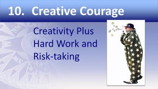 10. Creative Courage
Creativity Plus
Hard Work and
Risk-taking

 