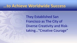 …to Achieve Worldwide Success
They Established San
Francisco as The City of
Diverse Creativity and Risktaking…‟Creative Courage”

 