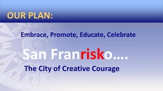 OUR PLAN:
Embrace, Promote, Educate, Celebrate

San Franrisko….
The City of Creative Courage

 