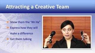 Attracting a Creative Team
► Show them the “Ah Ha”
► Express how they will
make a difference
► Get them talking

 