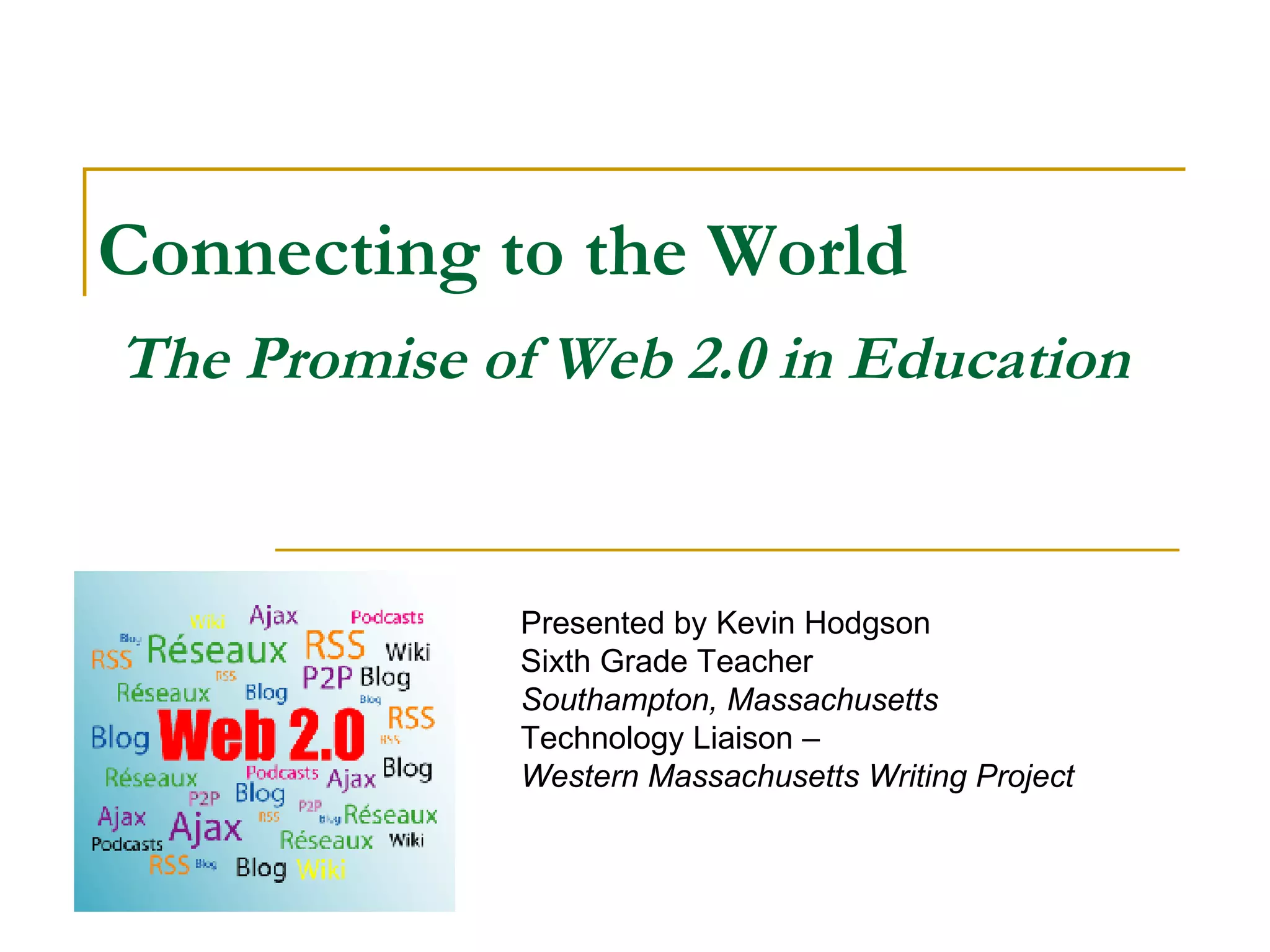 Connecting to the World   The Promise of Web 2.0 in Education   Presented by Kevin Hodgson Sixth Grade Teacher  Southampton, Massachusetts Technology Liaison –  Western Massachusetts Writing Project 