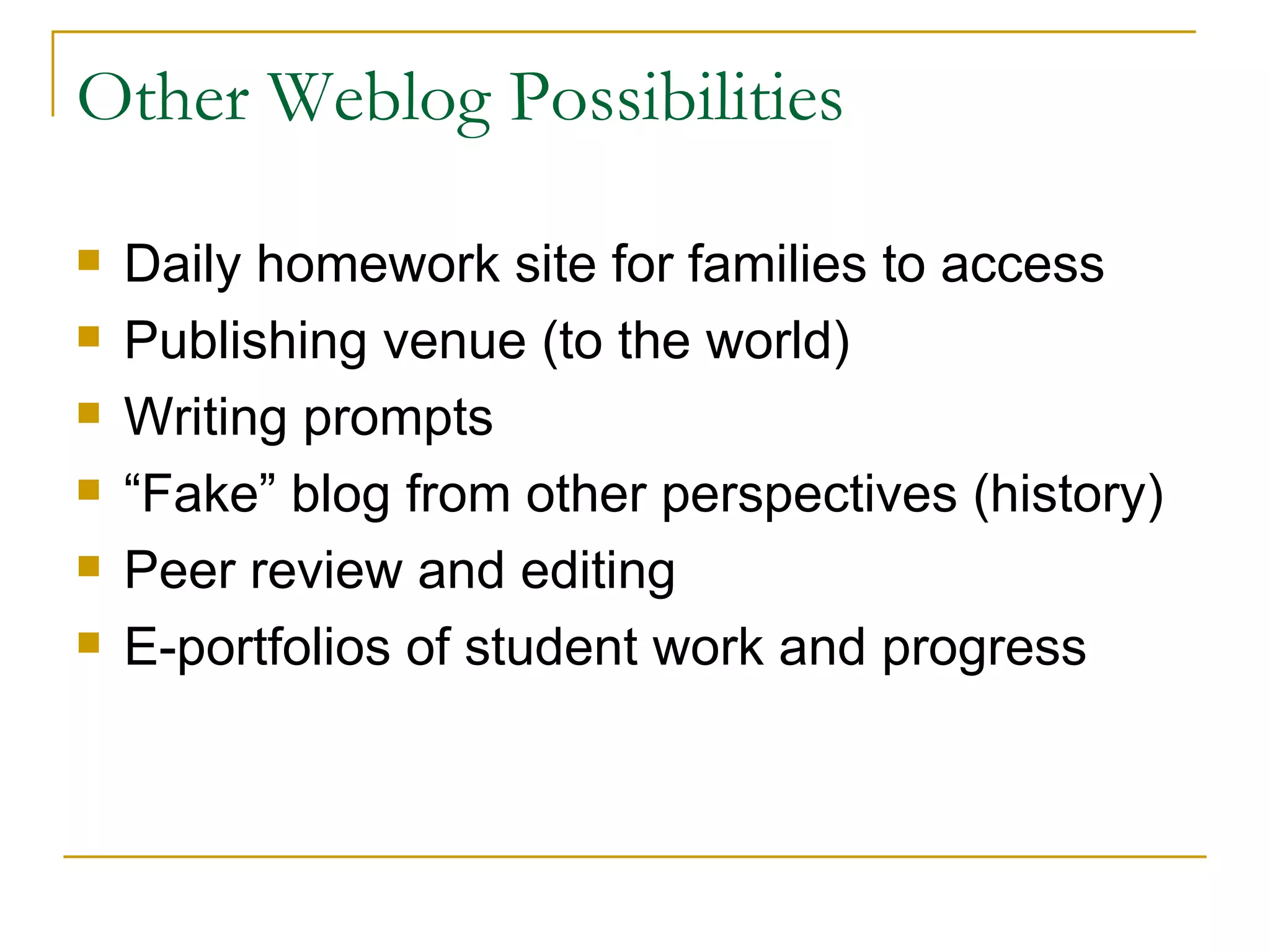 Other Weblog Possibilities Daily homework site for families to access Publishing venue (to the world) Writing prompts “Fake” blog from other perspectives (history) Peer review and editing E-portfolios of student work and progress 