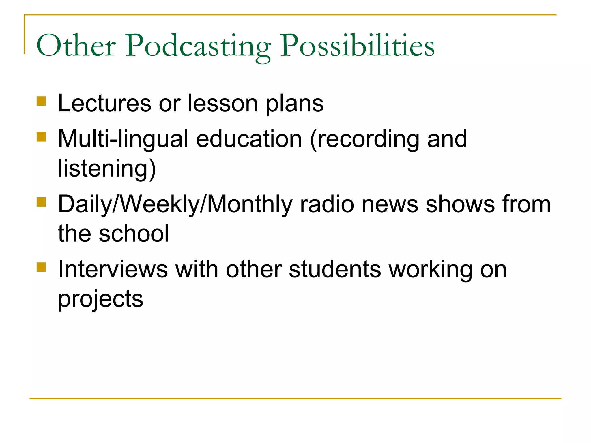 Other Podcasting Possibilities Lectures or lesson plans Multi-lingual education (recording and listening) Daily/Weekly/Monthly radio news shows from the school Interviews with other students working on projects 