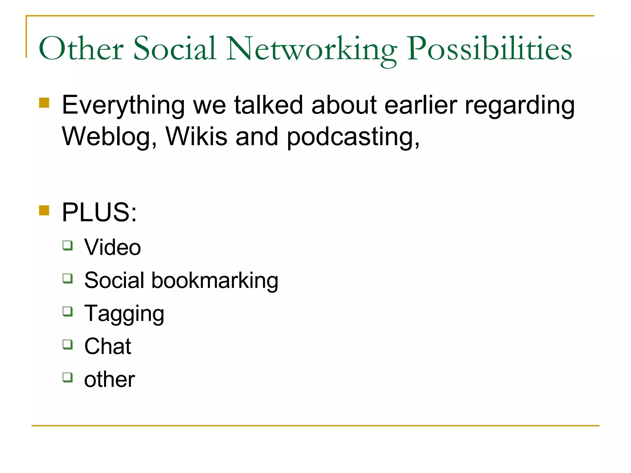 Other Social Networking Possibilities Everything we talked about earlier regarding Weblog, Wikis and podcasting,  PLUS:  Video Social bookmarking Tagging Chat other 