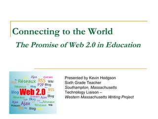 Connecting to the World   The Promise of Web 2.0 in Education   Presented by Kevin Hodgson Sixth Grade Teacher  Southampton, Massachusetts Technology Liaison –  Western Massachusetts Writing Project 