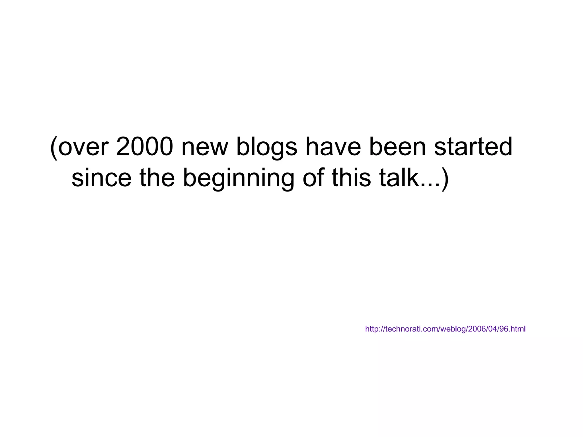 (over 2000 new blogs have been started since the beginning of this talk...) http://technorati.com/weblog/2006/04/96.html 