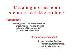 Changes in our sense of identity? Nation, place: The canonisation of Dutch history - “to improve the cohesion of Dutch society”  (- Joost’s talk yesterday) Placebound In flux, based on families, friendships, relationships, individuals, interests... Connection-oriented 