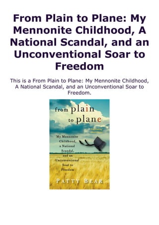 From Plain to Plane: My
Mennonite Childhood, A
National Scandal, and an
Unconventional Soar to
Freedom
This is a From Plain to Plane: My Mennonite Childhood,
A National Scandal, and an Unconventional Soar to
Freedom.
 