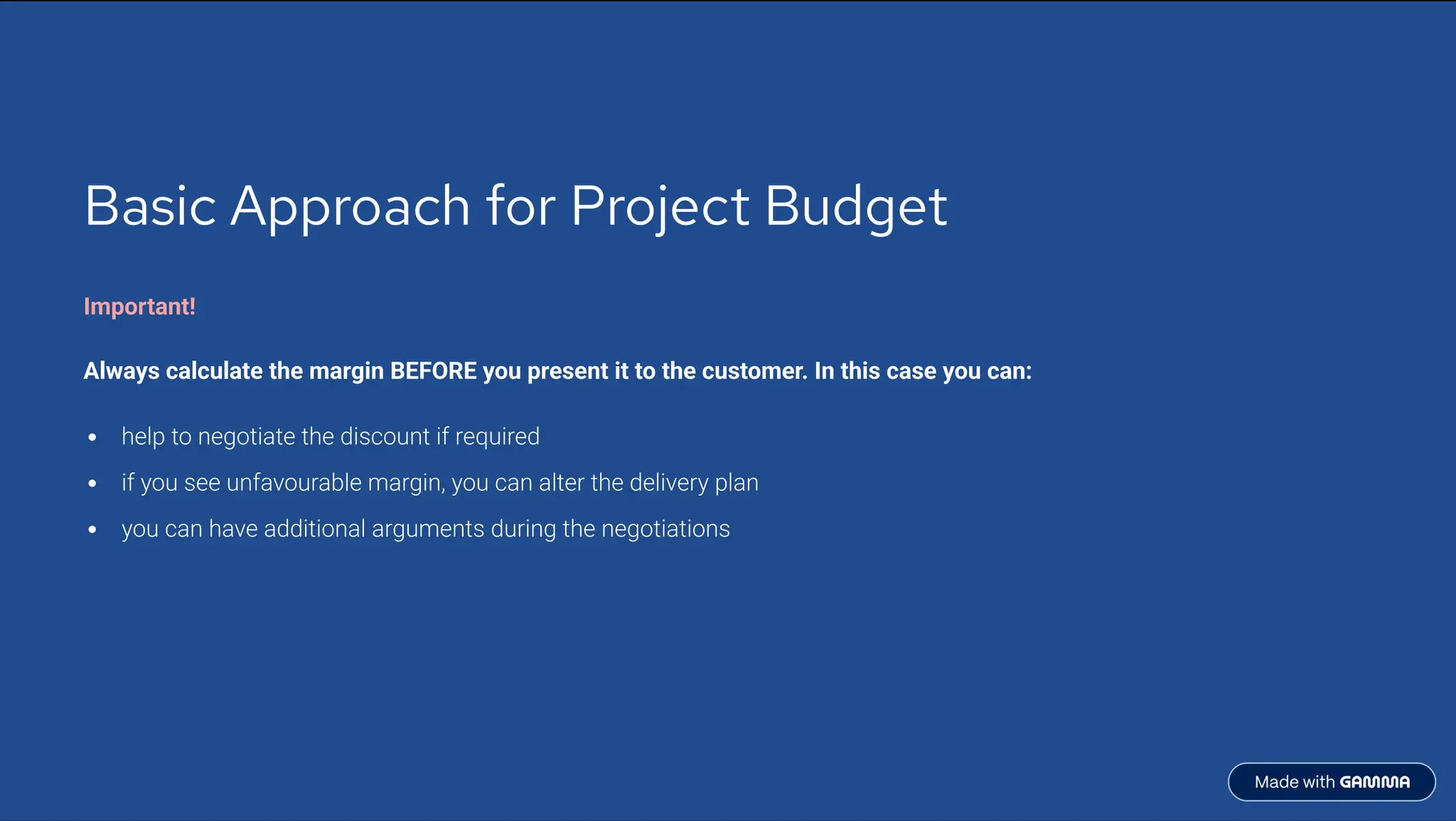 Basic Approach for Project Budget
Important!
Always calculate the margin BEFORE you present it to the customer. In this case you can:
help to negotiate the discount if required
if you see unfavourable margin, you can alter the delivery plan
you can have additional arguments during the negotiations
 