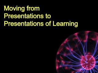 Moving from
Presentations to
Presentations of Learning
 
