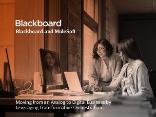 Blackboard	
  and	
  MuleSoft	
  
	
  
Moving	
  from	
  an	
  Analog	
  to	
  Digital	
  Business	
  by	
  
Leveraging	
  Transforma8ve	
  Orchestra8on	
  
 