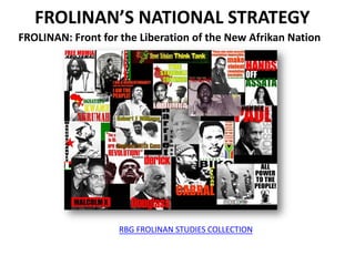 FROLINAN’S NATIONAL STRATEGY
FROLINAN: Front for the Liberation of the New Afrikan Nation
RBG FROLINAN STUDIES COLLECTION
Read / study the Frolinan Treaties
 