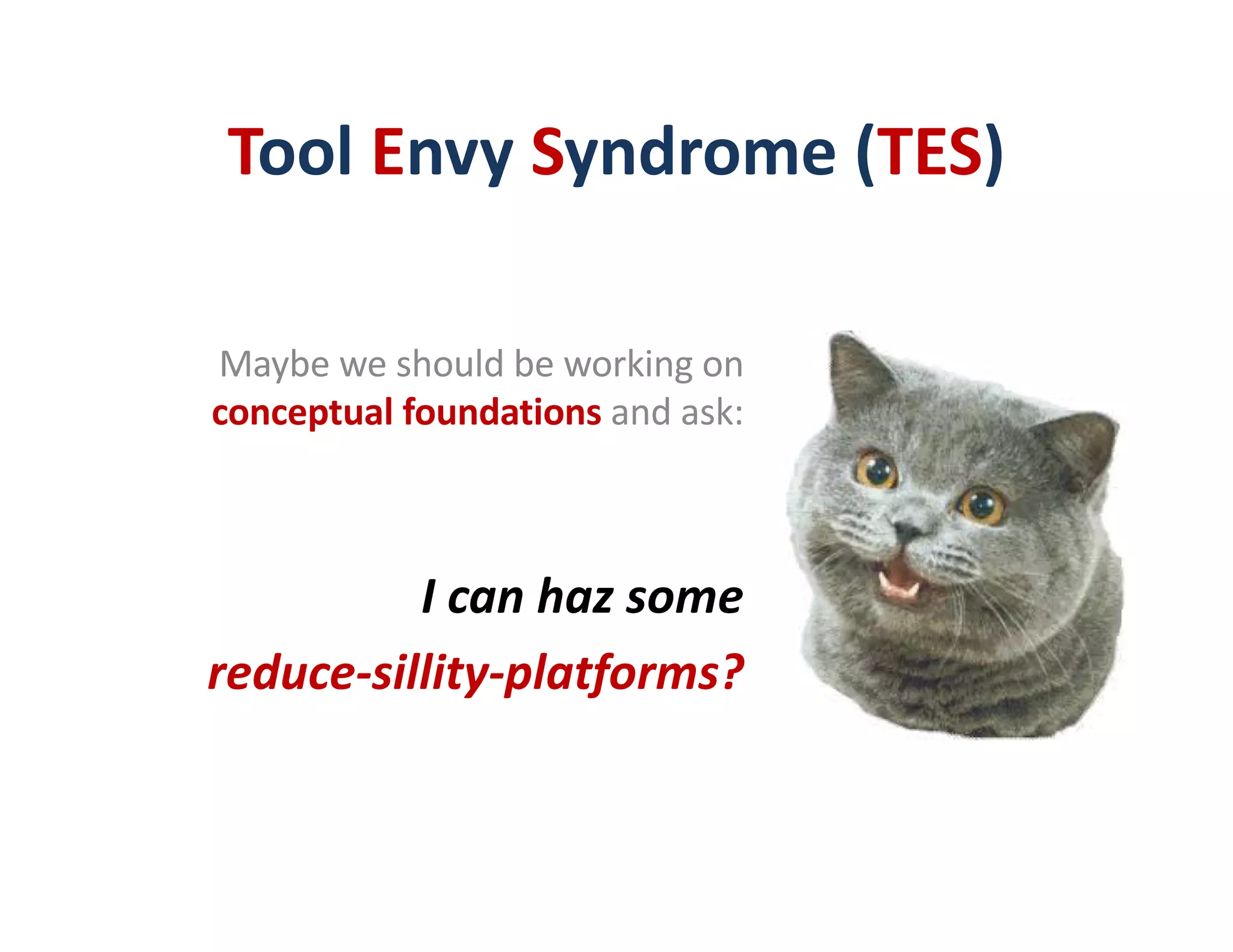 Tool Envy Syndrome (TES)
Maybe we should be working on
conceptual foundations and ask:
I can haz some
reduce-sillity-platforms?
 