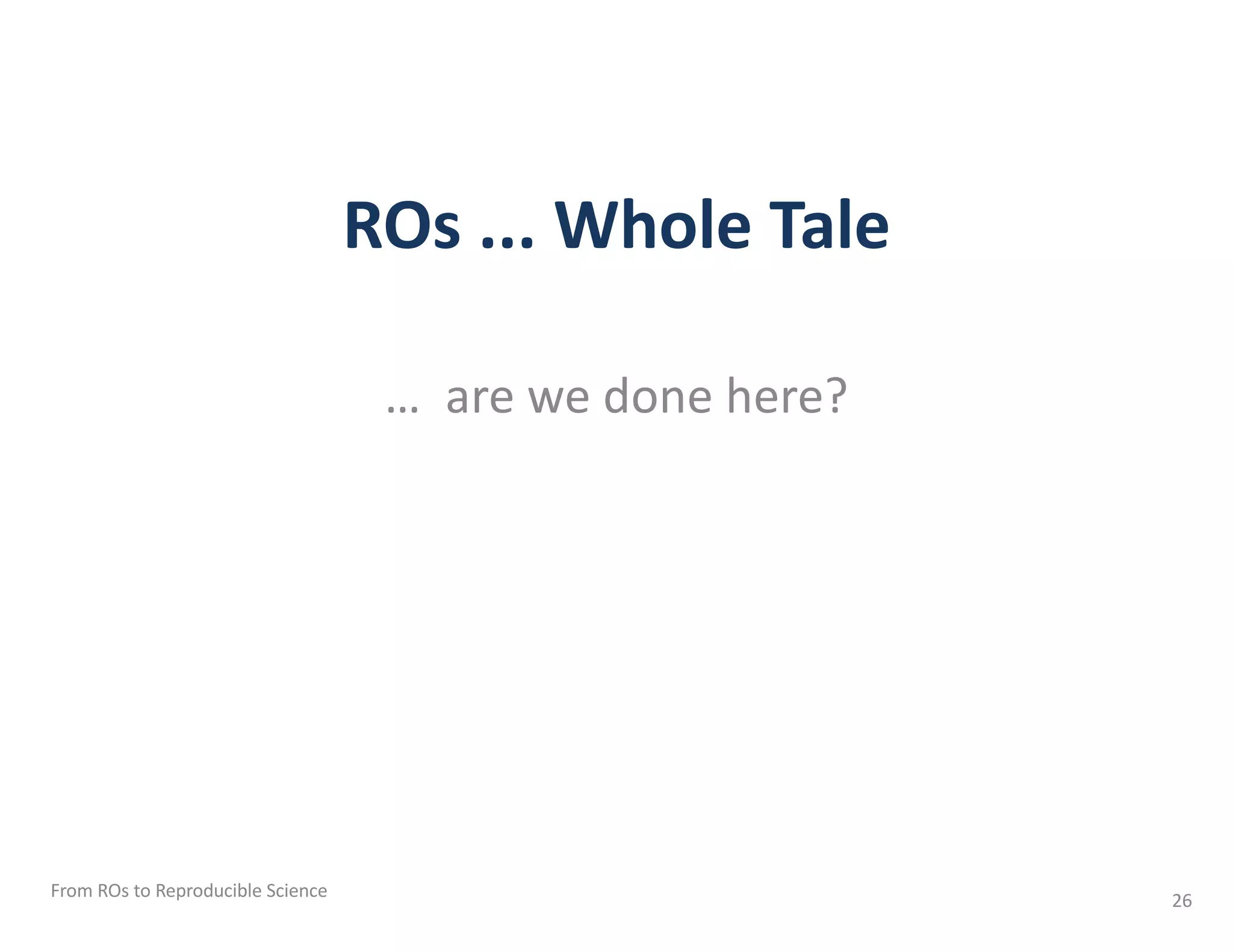 ROs ... Whole Tale
… are we done here?
From ROs to Reproducible Science 26
 