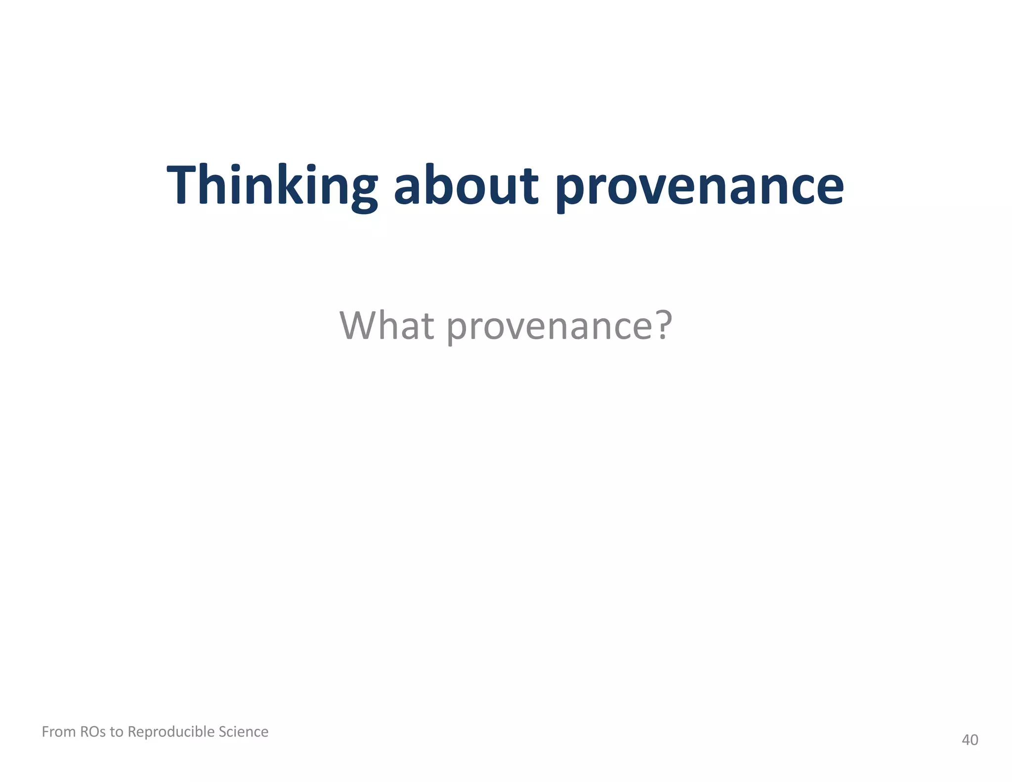 Thinking about provenance
What provenance?
From ROs to Reproducible Science 40
 