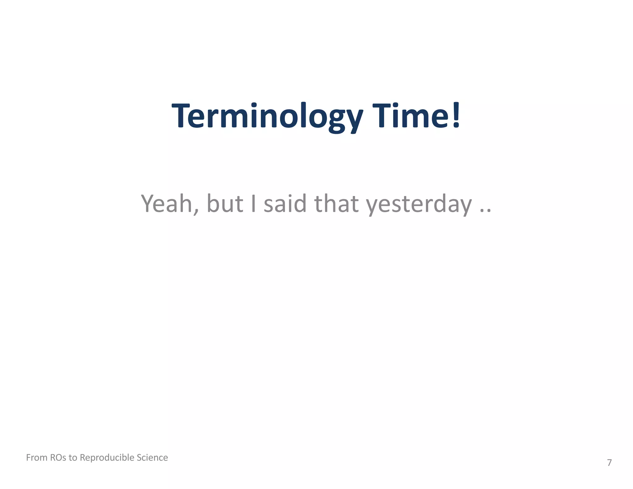 Terminology Time!
Yeah, but I said that yesterday ..
From ROs to Reproducible Science 7
 