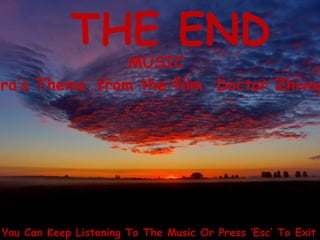 THE END
                 MUSIC
ara’s Theme’ from the film Doctor Zhivag




 You Can Keep Listening To The Music Or Press ‘Esc’ To Exit
 