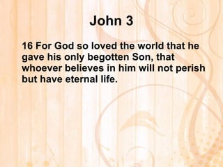John 3 16 For God so loved the world that he gave his only begotten Son, that whoever believes in him will not perish but have eternal life.   