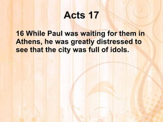 Acts 17 16  While Paul was waiting for them in Athens, he was greatly distressed to see that the city was full of idols.   