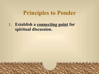 Principles to Ponder Establish a  connecting   point  for spiritual discussion.   
