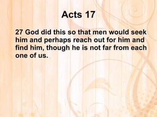 Acts 17 27  God did this so that men would seek him and perhaps reach out for him and find him, though he is not far from each one of us. 
