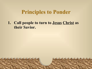 Principles to Ponder Call people to turn to  Jesus   Christ  as their Savior.   