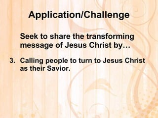 Application/Challenge Seek to share the transforming message of Jesus Christ by… Calling people to turn to Jesus Christ as their Savior.   