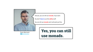 And yes, you can still use monads, if you want.
You don’t have to use this ability stuff.
You can still use monads and it will work just fine.
Runar Bjarnason
@runarorama
 