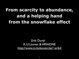 From scarcity to abundance,
    and a helping hand
 from the snowflake effect



              Erik Duval
         K.U.Leuven & ARIADNE
    http://www.cs.kuleuven.be/~erikd

                   1
