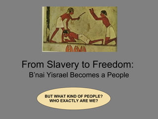 From Slavery to Freedom: B’nai Yisrael Becomes a People BUT WHAT KIND OF PEOPLE? WHO EXACTLY ARE WE? 