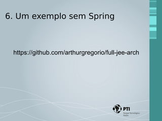 6. Um exemplo sem Spring 
https://github.com/arthurgregorio/full-jee-arch 
 
