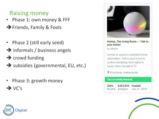 • Phase 1: own money & FFF
Friends, Family & Fools
• Phase 2 (still early seed)
 informals / business angels
 crowd funding
 subsidies (governmental, EU, etc.)
• Phase 3: growth money
 VC’s
Raising money
 