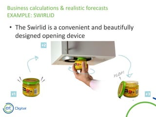 • The Swirlid is a convenient and beautifully
designed opening device
Business calculations & realistic forecasts
EXAMPLE: SWIRLID
 
